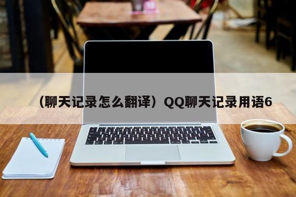 （聊天记录怎么翻译）QQ聊天记录用语6