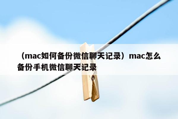 （mac如何备份微信聊天记录）mac怎么备份手机微信聊天记录
