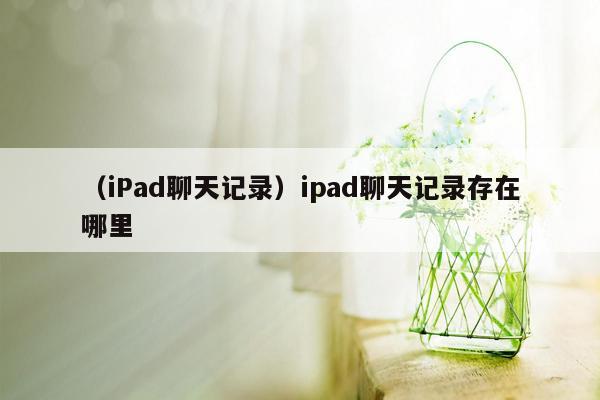 （iPad聊天记录）ipad聊天记录存在哪里