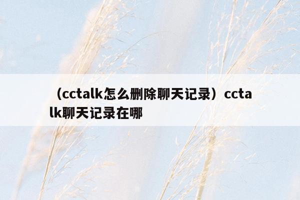（cctalk怎么删除聊天记录）cctalk聊天记录在哪
