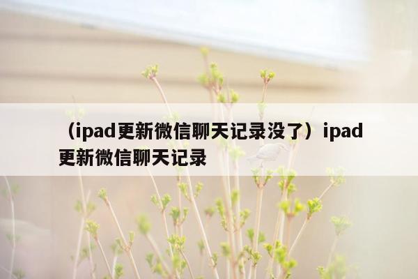 （ipad更新微信聊天记录没了）ipad更新微信聊天记录