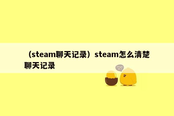 （steam聊天记录）steam怎么清楚聊天记录
