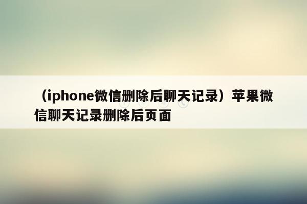 （iphone微信删除后聊天记录）苹果微信聊天记录删除后页面