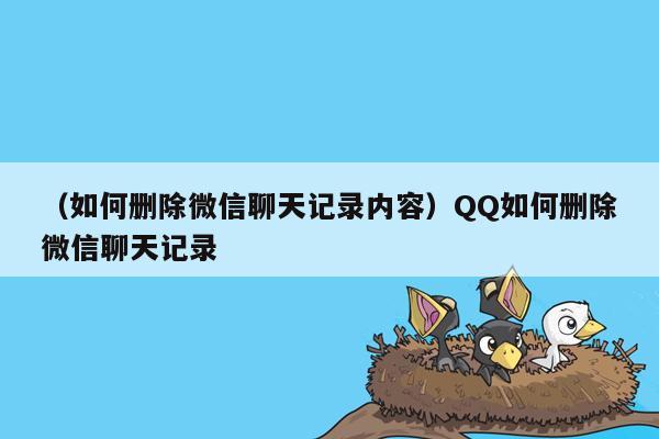 （如何删除微信聊天记录内容）QQ如何删除微信聊天记录