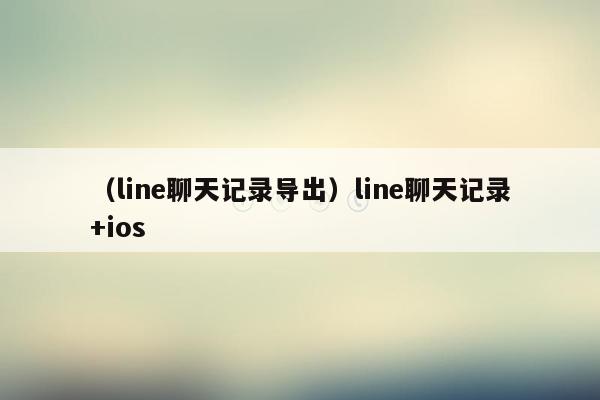 （line聊天记录导出）line聊天记录+ios